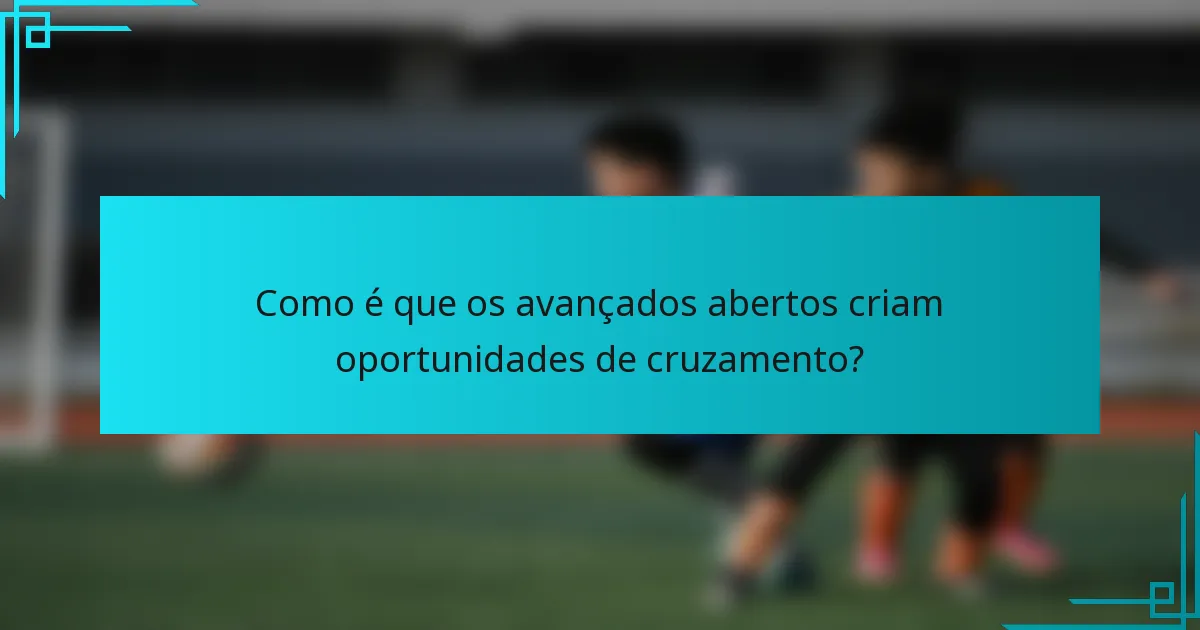 Como é que os avançados abertos criam oportunidades de cruzamento?