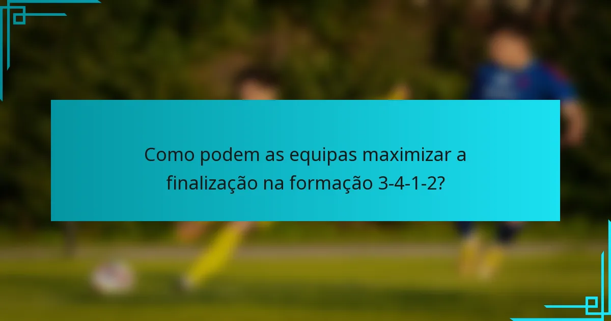 Como podem as equipas maximizar a finalização na formação 3-4-1-2?