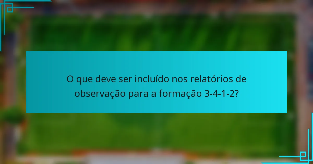 O que deve ser incluído nos relatórios de observação para a formação 3-4-1-2?