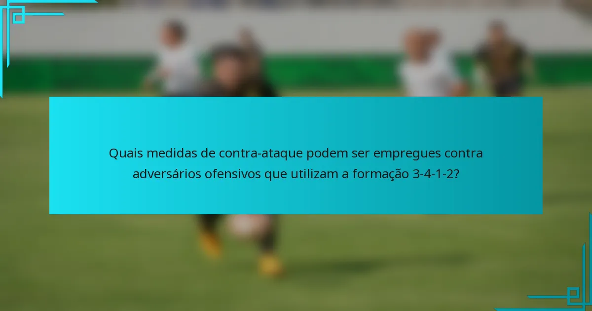 Quais medidas de contra-ataque podem ser empregues contra adversários ofensivos que utilizam a formação 3-4-1-2?