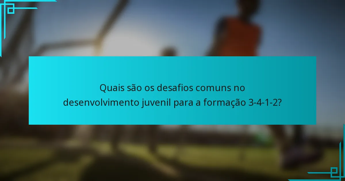 Quais são os desafios comuns no desenvolvimento juvenil para a formação 3-4-1-2?